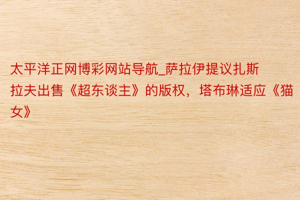 太平洋正网博彩网站导航_萨拉伊提议扎斯拉夫出售《超东谈主》的版权，塔布琳适应《猫女》
