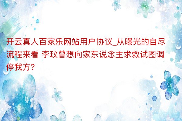 开云真人百家乐网站用户协议_从曝光的自尽流程来看 李玟曾想向家东说念主求救试图调停我方？