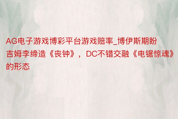 AG电子游戏博彩平台游戏赔率_博伊斯期盼吉姆李缔造《丧钟》，DC不错交融《电锯惊魂》的形态