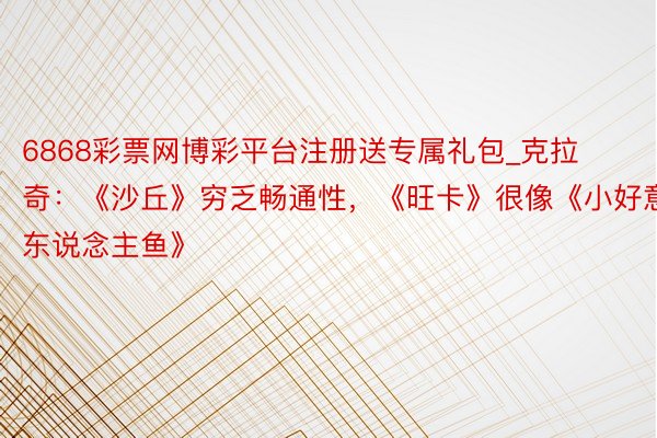 6868彩票网博彩平台注册送专属礼包_克拉奇：《沙丘》穷乏畅通性，《旺卡》很像《小好意思东说念主鱼》