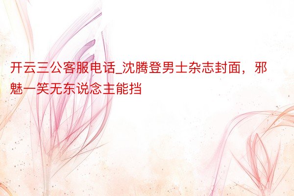 开云三公客服电话_沈腾登男士杂志封面，邪魅一笑无东说念主能挡