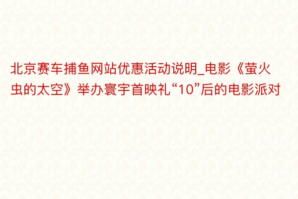 北京赛车捕鱼网站优惠活动说明_电影《萤火虫的太空》举办寰宇首映礼“10”后的电影派对