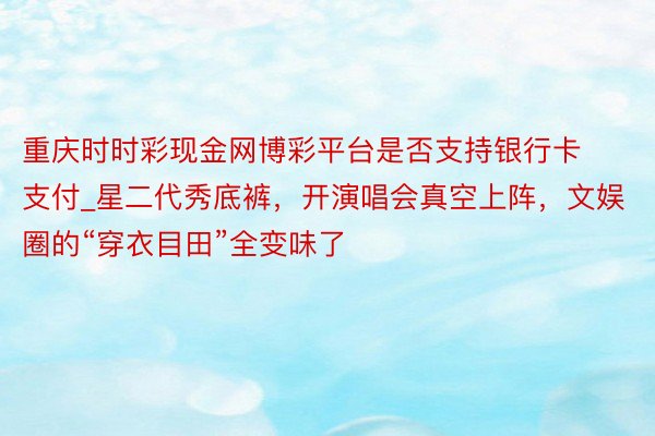 重庆时时彩现金网博彩平台是否支持银行卡支付_星二代秀底裤，开演唱会真空上阵，文娱圈的“穿衣目田”全变味了