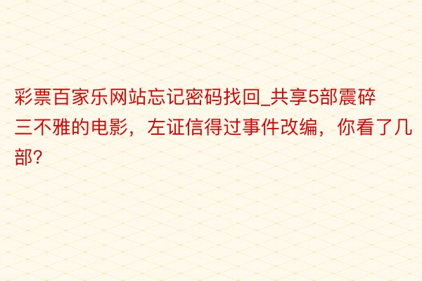 彩票百家乐网站忘记密码找回_共享5部震碎三不雅的电影，左证信得过事件改编，你看了几部？