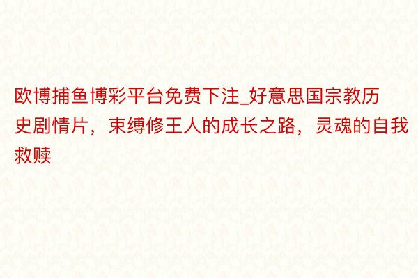 欧博捕鱼博彩平台免费下注_好意思国宗教历史剧情片，束缚修王人的成长之路，灵魂的自我救赎