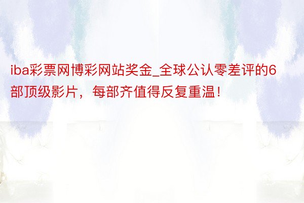iba彩票网博彩网站奖金_全球公认零差评的6部顶级影片，每部齐值得反复重温！