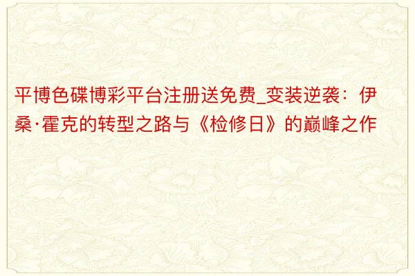 平博色碟博彩平台注册送免费_变装逆袭：伊桑·霍克的转型之路与《检修日》的巅峰之作