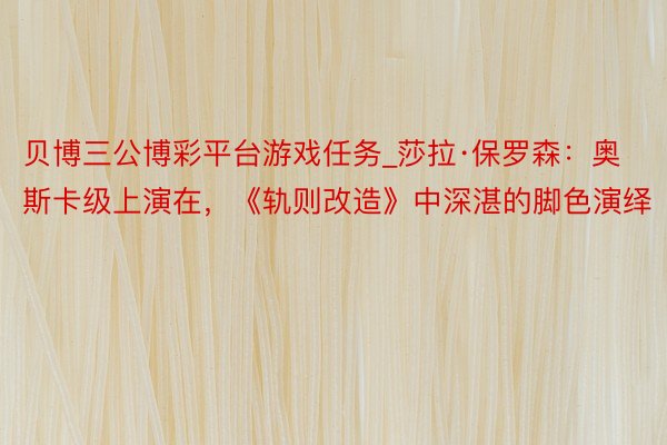 贝博三公博彩平台游戏任务_莎拉·保罗森：奥斯卡级上演在，《轨则改造》中深湛的脚色演绎