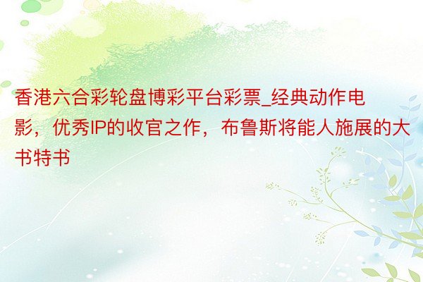 香港六合彩轮盘博彩平台彩票_经典动作电影，优秀IP的收官之作，布鲁斯将能人施展的大书特书