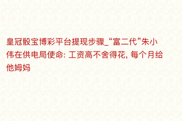 皇冠骰宝博彩平台提现步骤_“富二代”朱小伟在供电局使命: 工资高不舍得花， 每个月给他姆妈