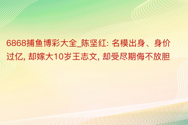 6868捕鱼博彩大全_陈坚红: 名模出身、身价过亿， 却嫁大10岁王志文， 却受尽期侮不放胆