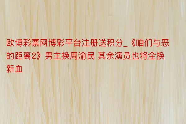 欧博彩票网博彩平台注册送积分_《咱们与恶的距离2》男主换周渝民 其余演员也将全换新血