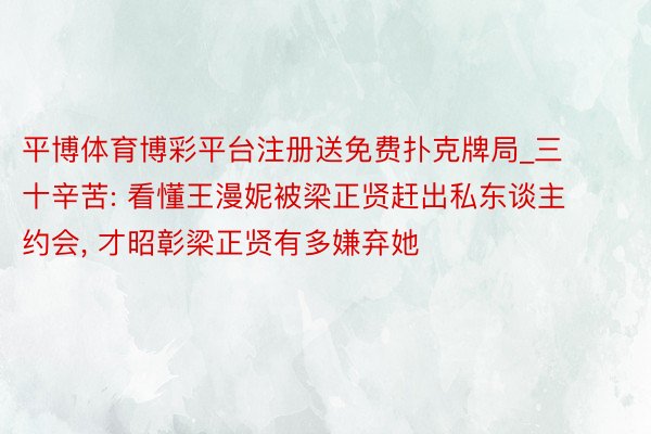 平博体育博彩平台注册送免费扑克牌局_三十辛苦: 看懂王漫妮被梁正贤赶出私东谈主约会， 才昭彰梁正贤有多嫌弃她
