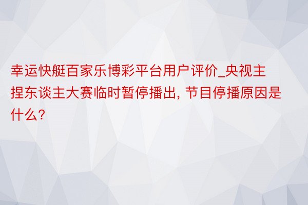 幸运快艇百家乐博彩平台用户评价_央视主捏东谈主大赛临时暂停播出， 节目停播原因是什么?