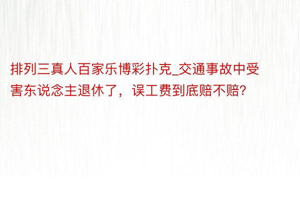 排列三真人百家乐博彩扑克_交通事故中受害东说念主退休了，误工费到底赔不赔？