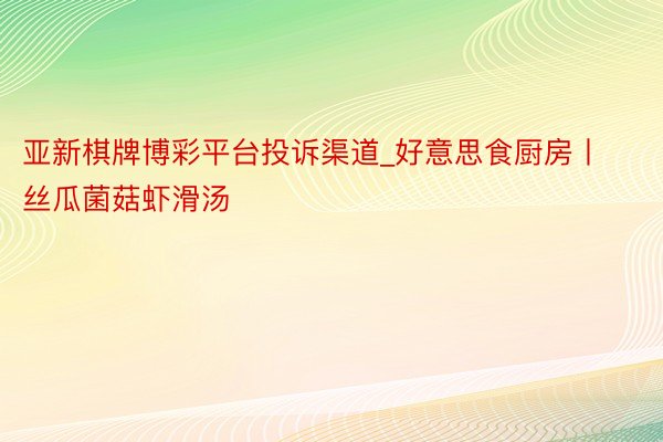 亚新棋牌博彩平台投诉渠道_好意思食厨房丨丝瓜菌菇虾滑汤