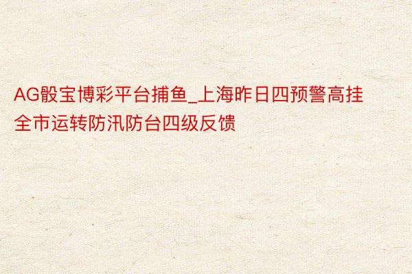 AG骰宝博彩平台捕鱼_上海昨日四预警高挂 全市运转防汛防台四级反馈