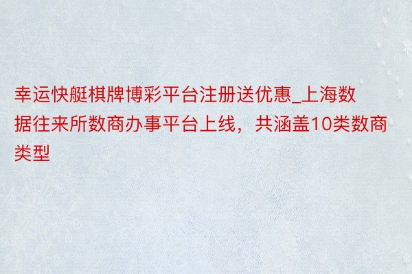 幸运快艇棋牌博彩平台注册送优惠_上海数据往来所数商办事平台上线，共涵盖10类数商类型