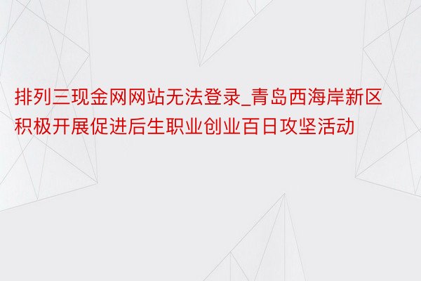 排列三现金网网站无法登录_青岛西海岸新区积极开展促进后生职业创业百日攻坚活动