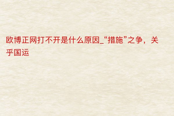 欧博正网打不开是什么原因_“措施”之争，关乎国运