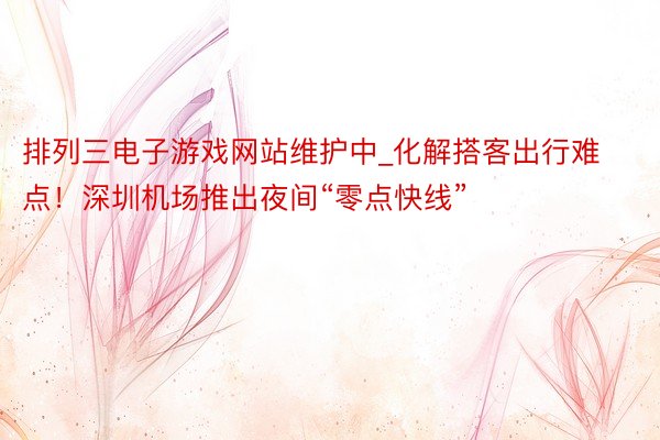 排列三电子游戏网站维护中_化解搭客出行难点！深圳机场推出夜间“零点快线”