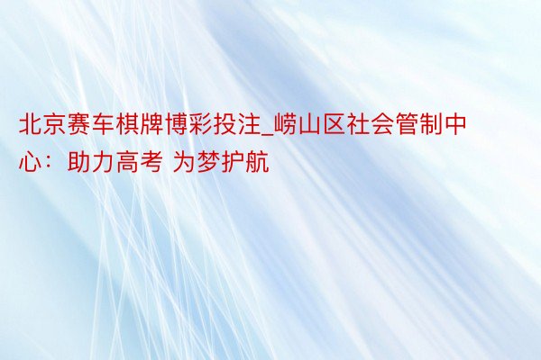 北京赛车棋牌博彩投注_崂山区社会管制中心：助力高考 为梦护航