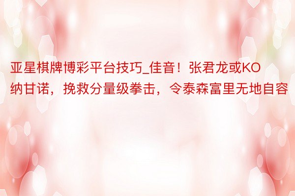 亚星棋牌博彩平台技巧_佳音！张君龙或KO纳甘诺，挽救分量级拳击，令泰森富里无地自容