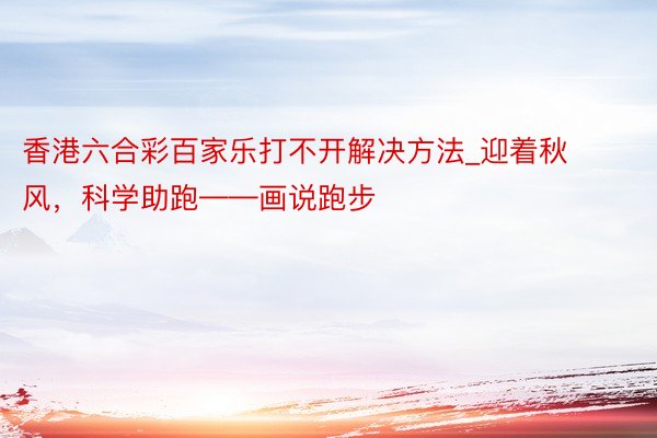 香港六合彩百家乐打不开解决方法_迎着秋风，科学助跑——画说跑步