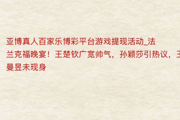 亚博真人百家乐博彩平台游戏提现活动_法兰克福晚宴！王楚钦广宽帅气，孙颖莎引热议，王曼昱未现身