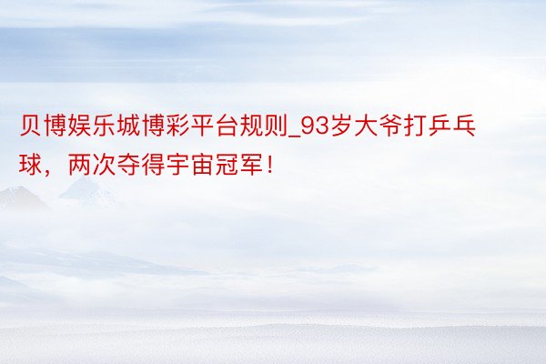 贝博娱乐城博彩平台规则_93岁大爷打乒乓球，两次夺得宇宙冠军！