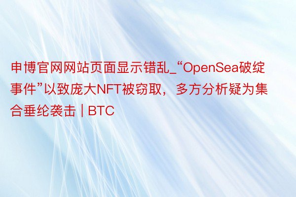 申博官网网站页面显示错乱_“OpenSea破绽事件”以致庞大NFT被窃取，多方分析疑为集合垂纶袭击 | BTC