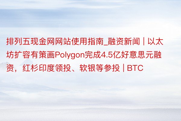 排列五现金网网站使用指南_融资新闻 | 以太坊扩容有策画Polygon完成4.5亿好意思元融资，红杉印度领投、软银等参投 | BTC