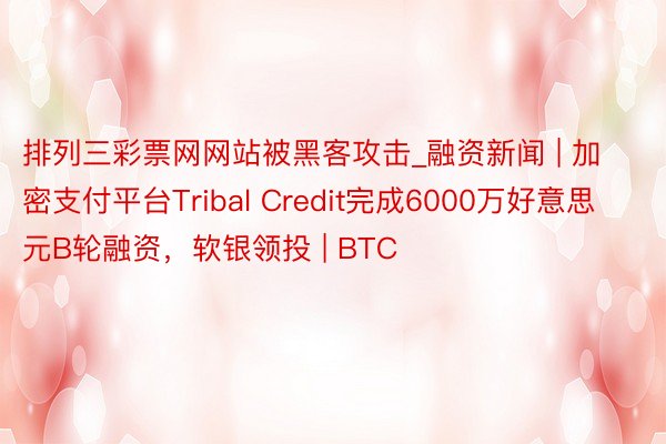 排列三彩票网网站被黑客攻击_融资新闻 | 加密支付平台Tribal Credit完成6000万好意思元B轮融资，软银领投 | BTC