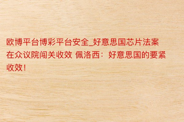 欧博平台博彩平台安全_好意思国芯片法案在众议院闯关收效 佩洛西：好意思国的要紧收效！