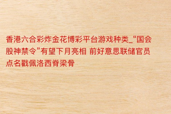香港六合彩炸金花博彩平台游戏种类_“国会股神禁令”有望下月亮相 前好意思联储官员点名戳佩洛西脊梁骨