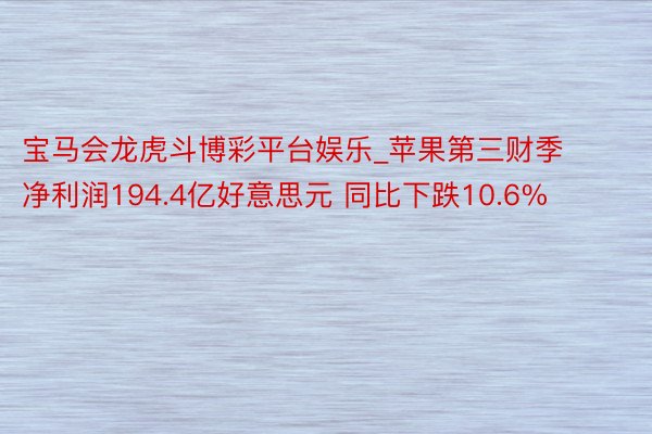 宝马会龙虎斗博彩平台娱乐_苹果第三财季净利润194.4亿好意思元 同比下跌10.6%