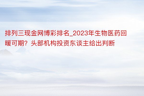排列三现金网博彩排名_2023年生物医药回暖可期？头部机构投资东谈主给出判断