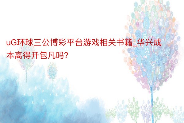 uG环球三公博彩平台游戏相关书籍_华兴成本离得开包凡吗？