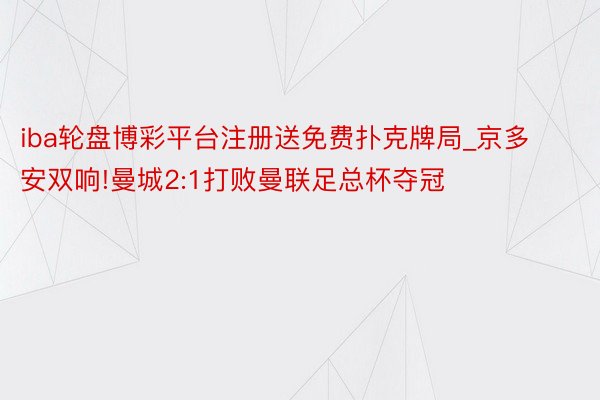 iba轮盘博彩平台注册送免费扑克牌局_京多安双响!曼城2:1打败曼联足总杯夺冠