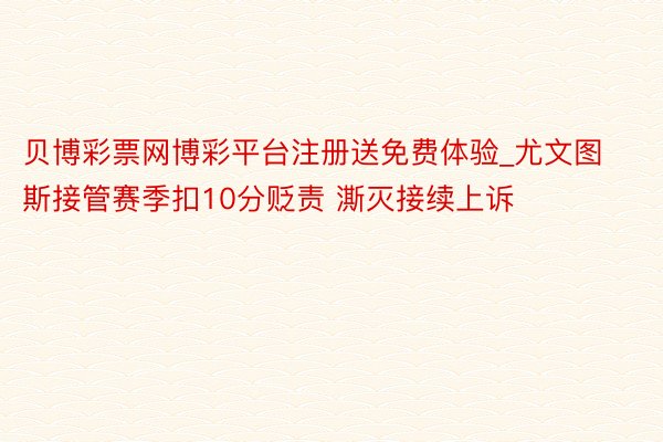 贝博彩票网博彩平台注册送免费体验_尤文图斯接管赛季扣10分贬责 澌灭接续上诉
